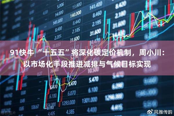 91快牛 “十五五”将深化碳定价机制，周小川：以市场化手段推进减排与气候目标实现