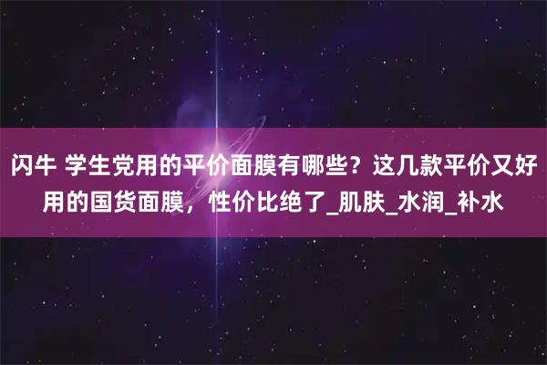 闪牛 学生党用的平价面膜有哪些？这几款平价又好用的国货面膜，性价比绝了_肌肤_水润_补水