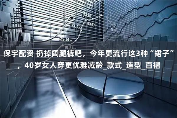 保宇配资 扔掉阔腿裤吧，今年更流行这3种“裙子”，40岁女人穿更优雅减龄_款式_造型_百褶
