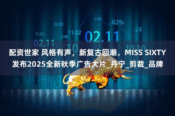 配资世家 风格有声，新复古回潮，MISS SIXTY发布2025全新秋季广告大片_丹宁_剪裁_品牌