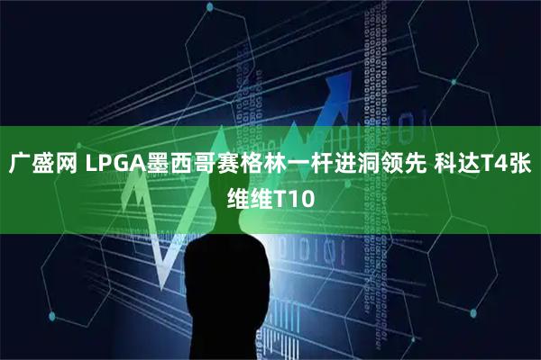广盛网 LPGA墨西哥赛格林一杆进洞领先 科达T4张维维T10