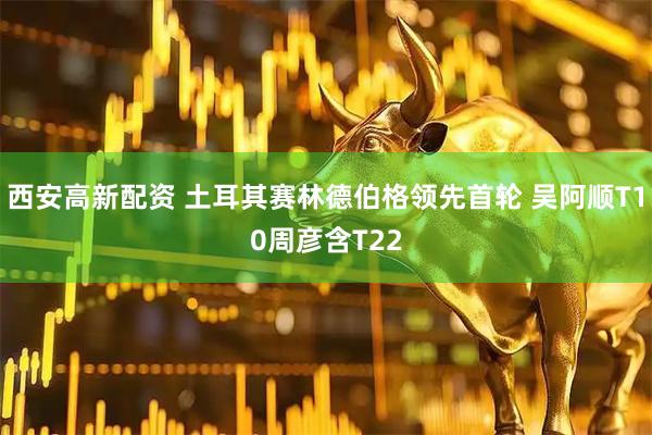 西安高新配资 土耳其赛林德伯格领先首轮 吴阿顺T10周彦含T22