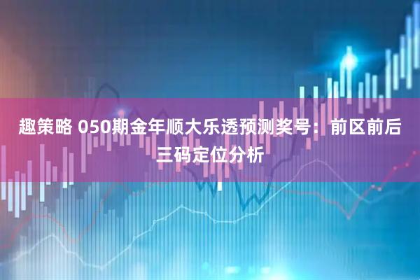 趣策略 050期金年顺大乐透预测奖号：前区前后三码定位分析