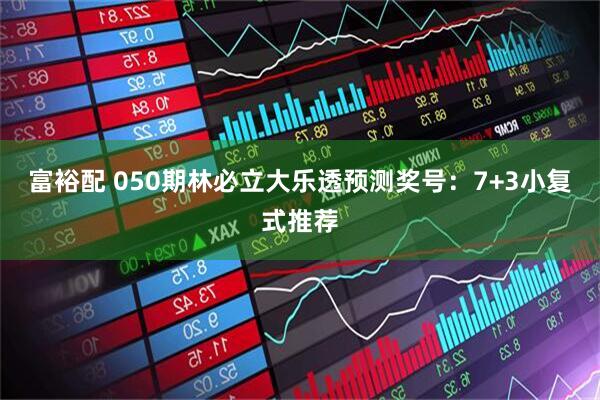 富裕配 050期林必立大乐透预测奖号：7+3小复式推荐