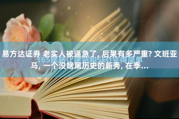 易方达证券 老实人被逼急了, 后果有多严重? 文班亚马, 一个没啥黑历史的新秀, 在季...