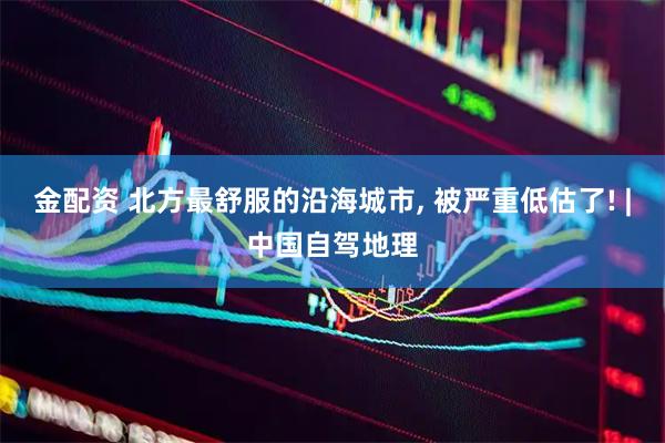 金配资 北方最舒服的沿海城市, 被严重低估了! |中国自驾地理