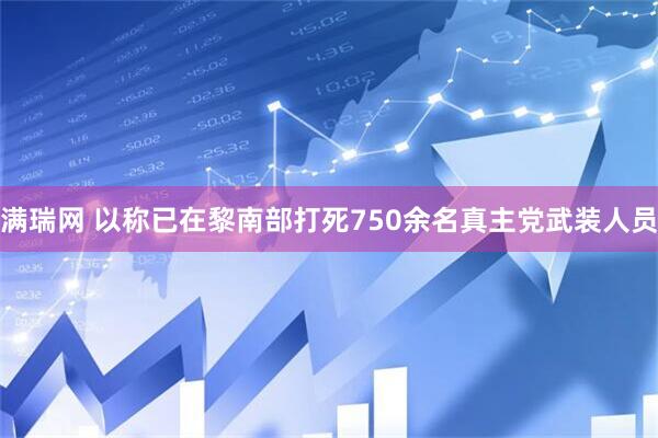 满瑞网 以称已在黎南部打死750余名真主党武装人员