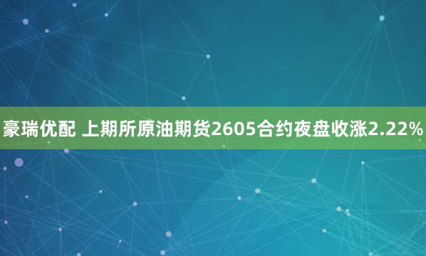 豪瑞优配 上期所原油期货2605合约夜盘收涨2.22%