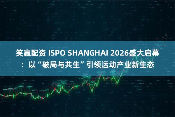 笑赢配资 ISPO SHANGHAI 2026盛大启幕：以“破局与共生”引领运动产业新生态