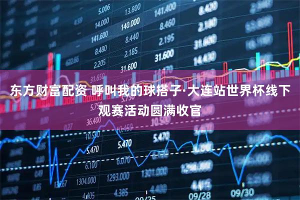 东方财富配资 呼叫我的球搭子·大连站世界杯线下观赛活动圆满收官