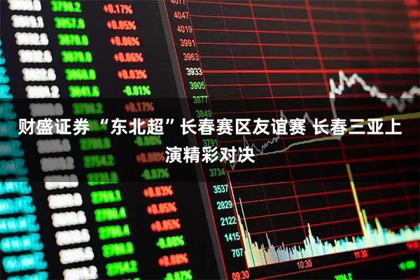 财盛证券 “东北超”长春赛区友谊赛 长春三亚上演精彩对决