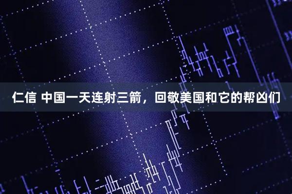 仁信 中国一天连射三箭，回敬美国和它的帮凶们