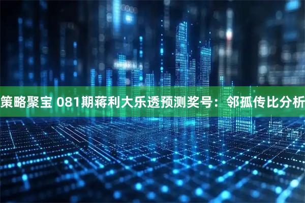 策略聚宝 081期蒋利大乐透预测奖号：邻孤传比分析