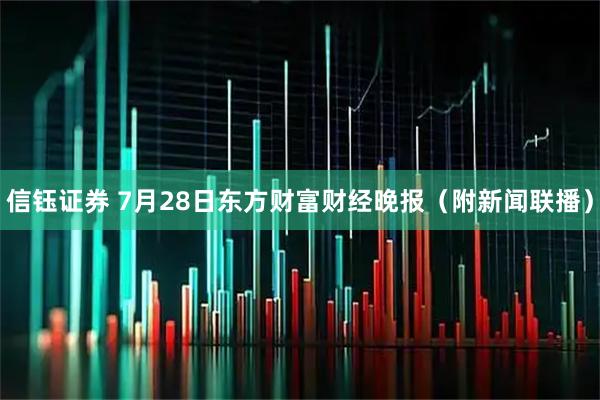 信钰证券 7月28日东方财富财经晚报（附新闻联播）