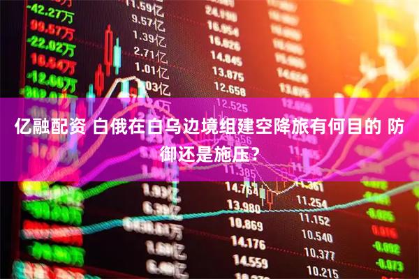亿融配资 白俄在白乌边境组建空降旅有何目的 防御还是施压？