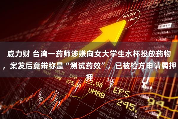 威力财 台湾一药师涉嫌向女大学生水杯投放药物，案发后竟辩称是“测试药效”，已被检方申请羁押